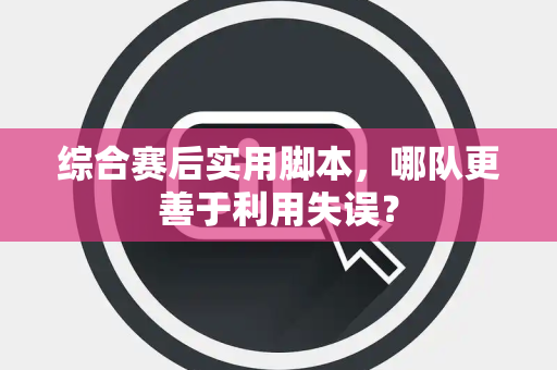 综合赛后实用脚本，哪队更善于利用失误？