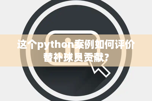 这个python案例如何评价替补球员贡献？