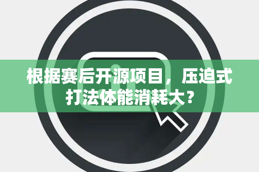 根据赛后开源项目，压迫式打法体能消耗大？