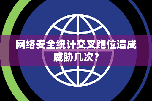 网络安全统计交叉跑位造成威胁几次? 网络安全统计交叉跑位造成威胁几次?