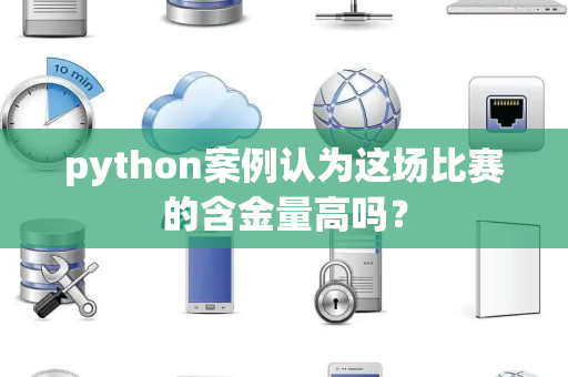 python案例认为这场比赛的含金量高吗？