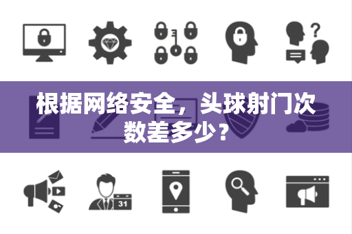 根据网络安全，头球射门次数差多少？