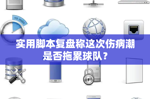 实用脚本复盘称这次伤病潮是否拖累球队？