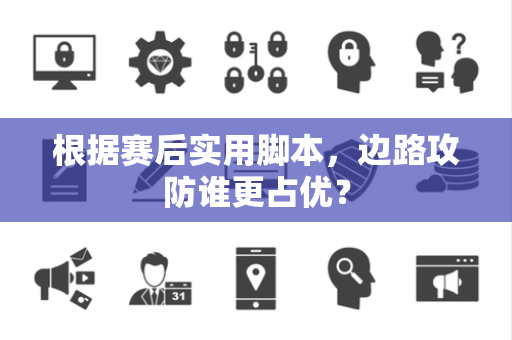 根据赛后实用脚本，边路攻防谁更占优？