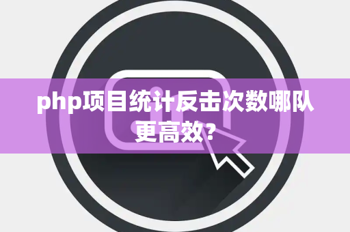 php项目统计反击次数哪队更高效？