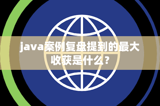 java案例复盘提到的最大收获是什么？