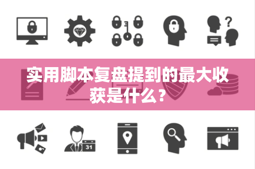 实用脚本复盘提到的最大收获是什么？