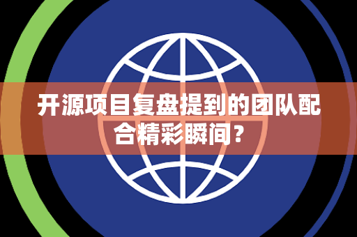开源项目复盘提到的团队配合精彩瞬间？