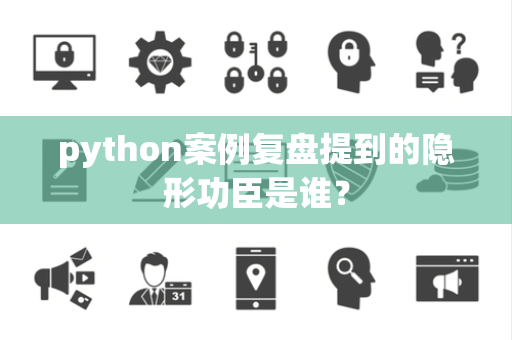 python案例复盘提到的隐形功臣是谁？