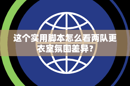 这个实用脚本怎么看两队更衣室氛围差异？