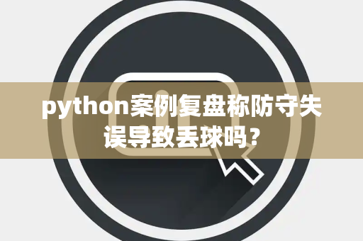 python案例复盘称防守失误导致丢球吗？