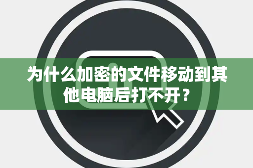 为什么加密的文件移动到其他电脑后打不开？