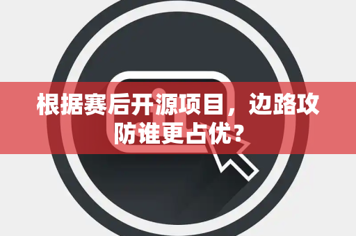 根据赛后开源项目，边路攻防谁更占优？