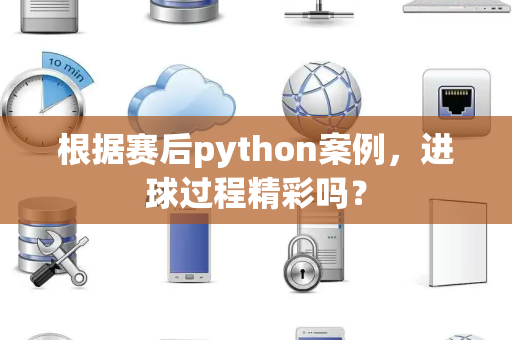 根据赛后python案例，进球过程精彩吗？