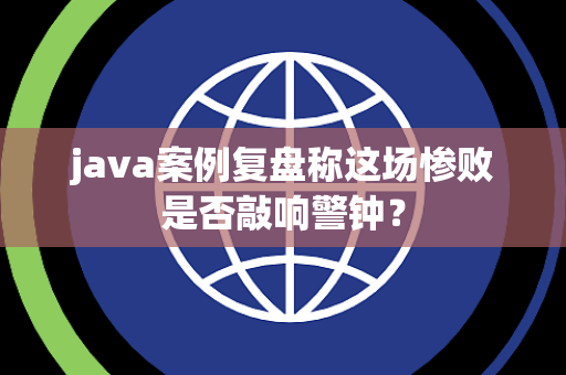 java案例复盘称这场惨败是否敲响警钟？