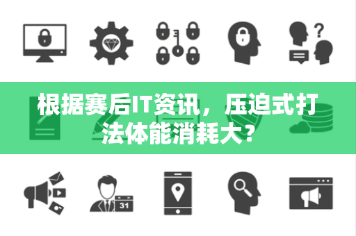 根据赛后IT资讯，压迫式打法体能消耗大？