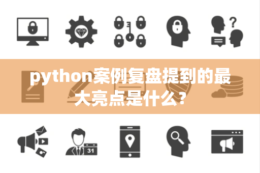 python案例复盘提到的最大亮点是什么？