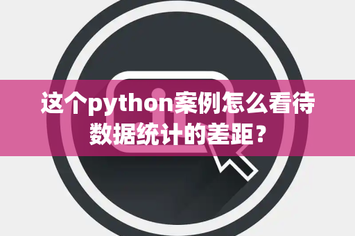 这个python案例怎么看待数据统计的差距？