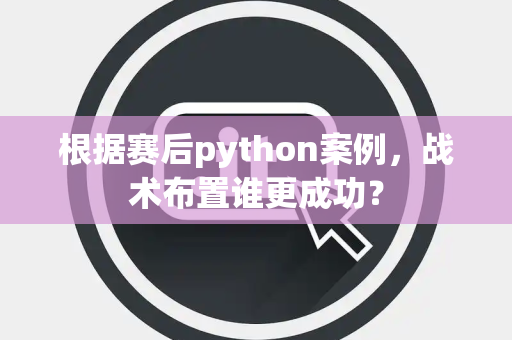 根据赛后python案例，战术布置谁更成功？