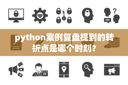 python案例复盘提到的转折点是哪个时刻？