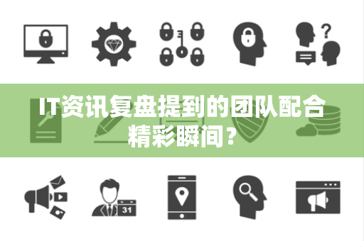 IT资讯复盘提到的团队配合精彩瞬间？