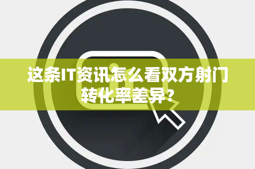 这条IT资讯怎么看双方射门转化率差异？