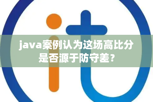 java案例认为这场高比分是否源于防守差？