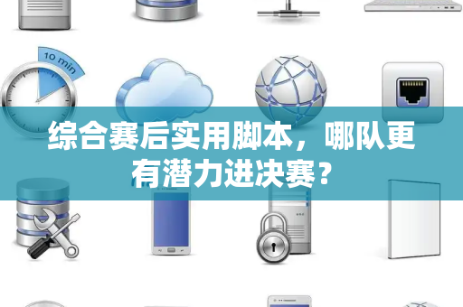 综合赛后实用脚本，哪队更有潜力进决赛？