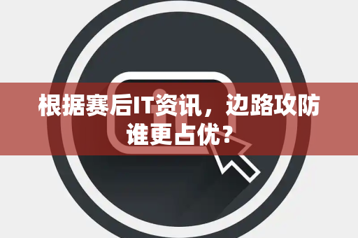 根据赛后IT资讯，边路攻防谁更占优？