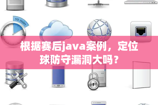 根据赛后java案例，定位球防守漏洞大吗？