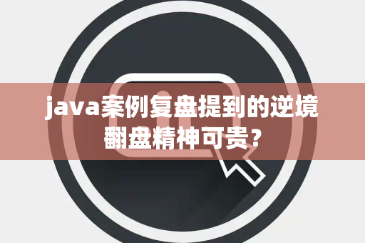 java案例复盘提到的逆境翻盘精神可贵？