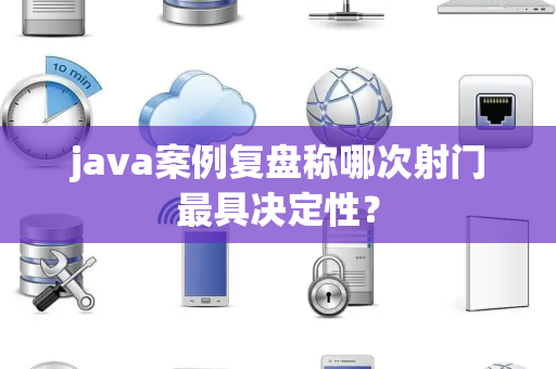 java案例复盘称哪次射门最具决定性？