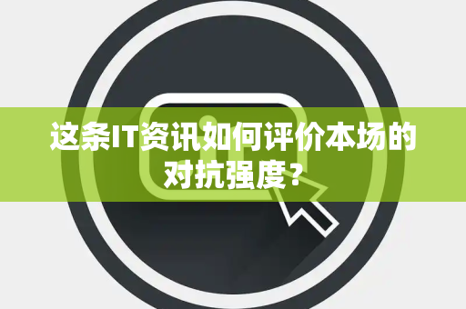 这条IT资讯如何评价本场的对抗强度？