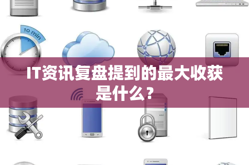 IT资讯复盘提到的最大收获是什么？