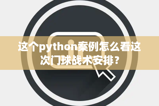 这个python案例怎么看这次门球战术安排？