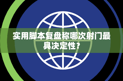 实用脚本复盘称哪次射门最具决定性？