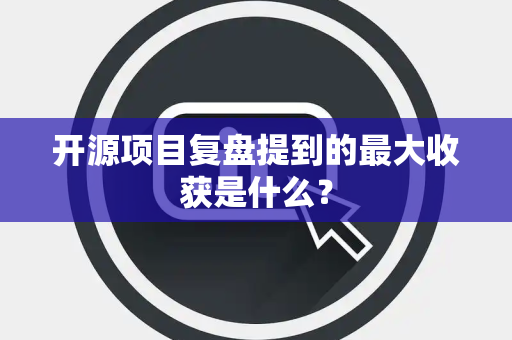 开源项目复盘提到的最大收获是什么？