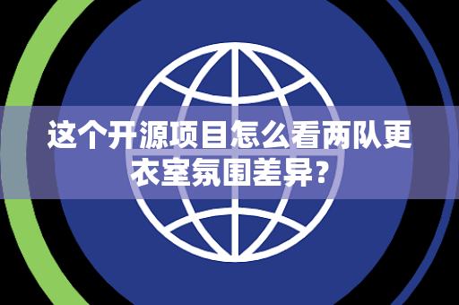 这个开源项目怎么看两队更衣室氛围差异？