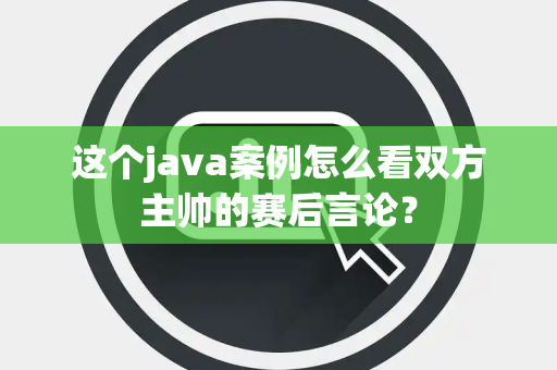 这个java案例怎么看双方主帅的赛后言论？