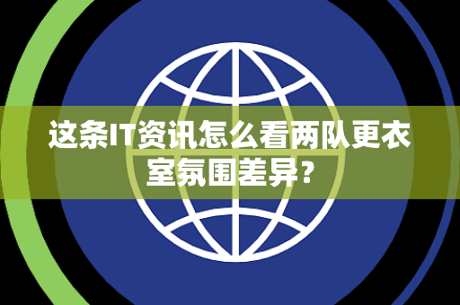 这条IT资讯怎么看两队更衣室氛围差异？
