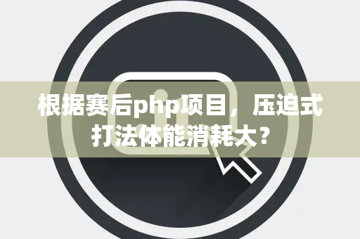 根据赛后php项目，压迫式打法体能消耗大？
