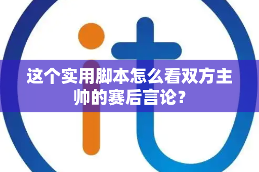 这个实用脚本怎么看双方主帅的赛后言论？