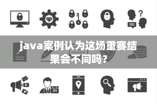 java案例认为这场重赛结果会不同吗？