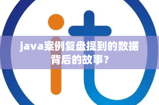 java案例复盘提到的数据背后的故事？