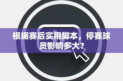 根据赛后实用脚本，停赛球员影响多大？
