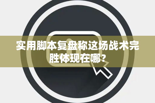实用脚本复盘称这场战术完胜体现在哪？