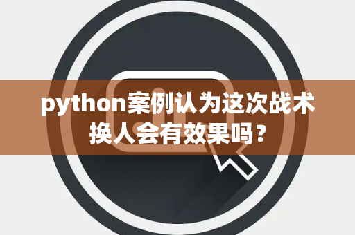 python案例认为这次战术换人会有效果吗？