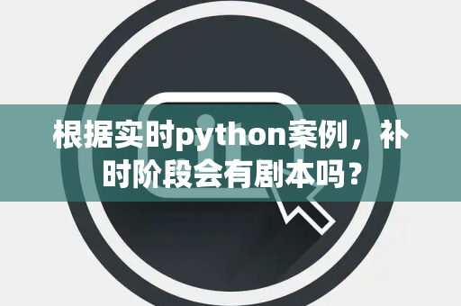 根据实时python案例，补时阶段会有剧本吗？