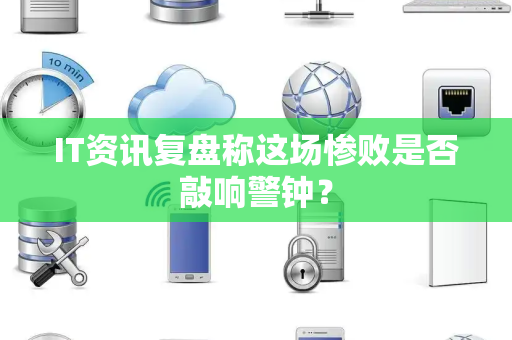 IT资讯复盘称这场惨败是否敲响警钟？