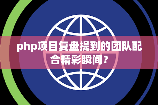 php项目复盘提到的团队配合精彩瞬间？